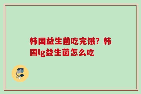 韩国益生菌吃完饿？韩国lg益生菌怎么吃