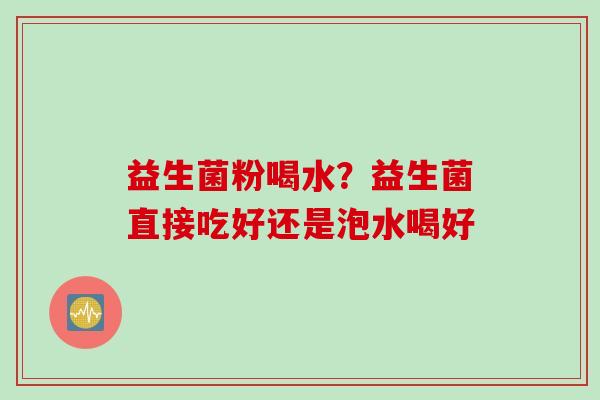益生菌粉喝水?益生菌直接吃好还是泡水喝好 益生菌粉喝水?益生菌直接吃好还是泡水喝好