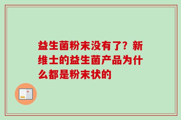 益生菌粉末没有了?新维士的益生菌产品为什么都是粉末状的 益生菌粉末没有了?新维士的益生菌产品为什么都是粉末状的