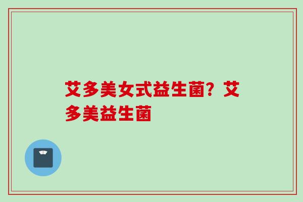 艾多美女式益生菌？艾多美益生菌