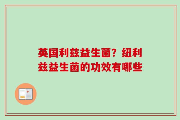 英国利兹益生菌?纽利兹益生菌的功效有哪些 英国利兹益生菌?纽利兹益生菌的功效有哪些