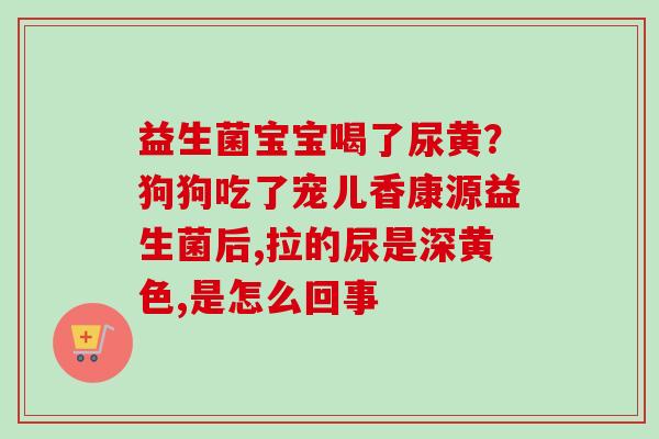 益生菌宝宝喝了尿黄?狗狗吃了宠儿香康源益生菌后,拉的尿是深黄色,是怎么回事 益生菌宝宝喝了尿黄?狗狗吃了宠儿香康源益生菌后,拉的尿是深黄色,是怎么回事