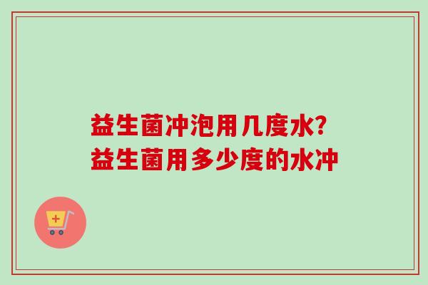 益生菌冲泡用几度水？益生菌用多少度的水冲