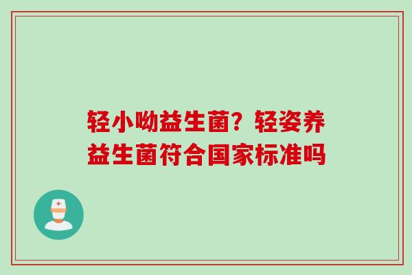 轻小呦益生菌?轻姿养益生菌符合国家标准吗 轻小呦益生菌?轻姿养益生菌符合国家标准吗