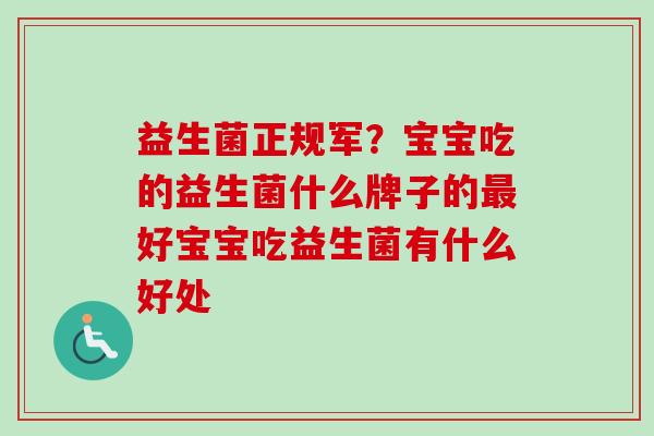 益生菌正规军?宝宝吃的益生菌什么牌子的好宝宝吃益生菌有什么好处 益生菌正规军?宝宝吃的益生菌什么牌子的好宝宝吃益生菌有什么好处