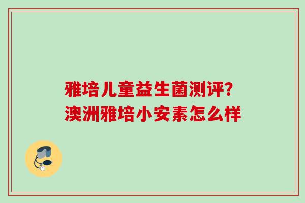 雅培儿童益生菌测评?澳洲雅培小安素怎么样 雅培儿童益生菌测评?澳洲雅培小安素怎么样
