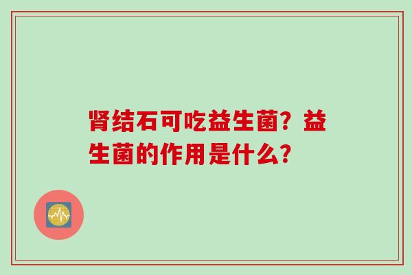 结石可吃益生菌？益生菌的作用是什么？