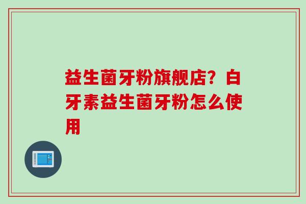 益生菌牙粉旗舰店？白牙素益生菌牙粉怎么使用
