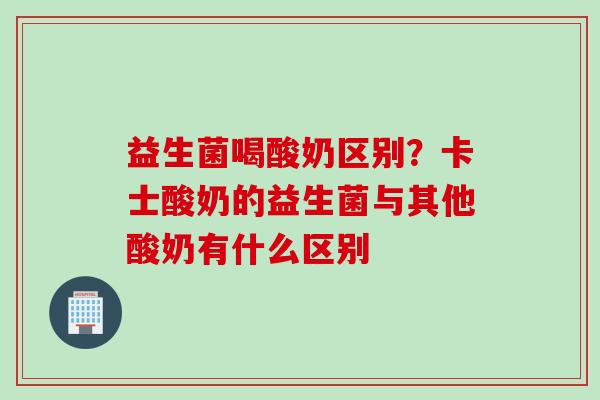 益生菌喝酸奶区别?卡士酸奶的益生菌与其他酸奶有什么区别 益生菌喝酸奶区别?卡士酸奶的益生菌与其他酸奶有什么区别