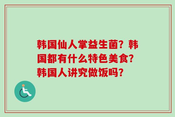 韩国仙人掌益生菌？韩国都有什么特色美食？韩国人讲究做饭吗？