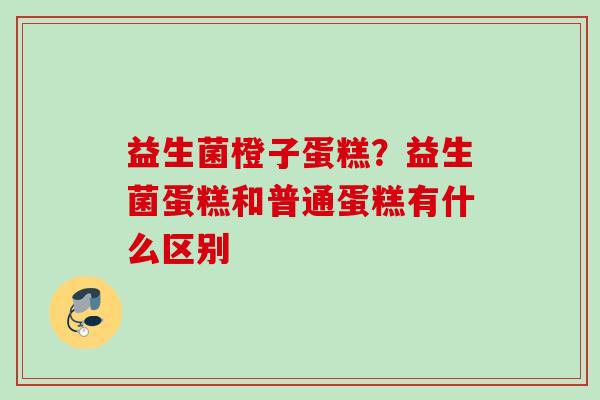 益生菌橙子蛋糕？益生菌蛋糕和普通蛋糕有什么区别