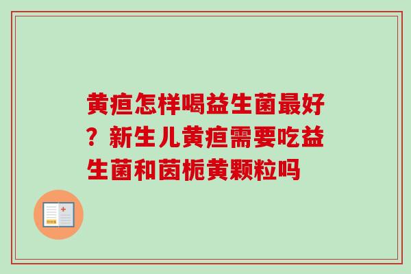 黄疸怎样喝益生菌好?新生儿黄疸需要吃益生菌和茵栀黄颗粒吗 黄疸怎样喝益生菌好?新生儿黄疸需要吃益生菌和茵栀黄颗粒吗