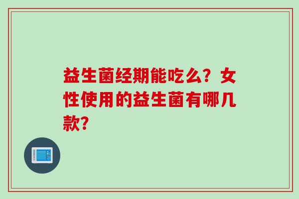 益生菌经期能吃么？女性使用的益生菌有哪几款？