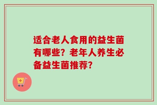 适合老人食用的益生菌有哪些？老年人养生必备益生菌推荐？