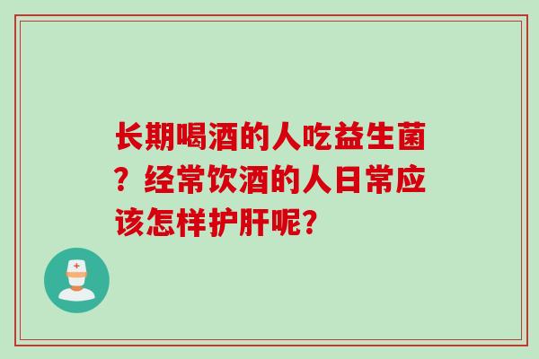 长期喝酒的人吃益生菌？经常饮酒的人日常应该怎样呢？