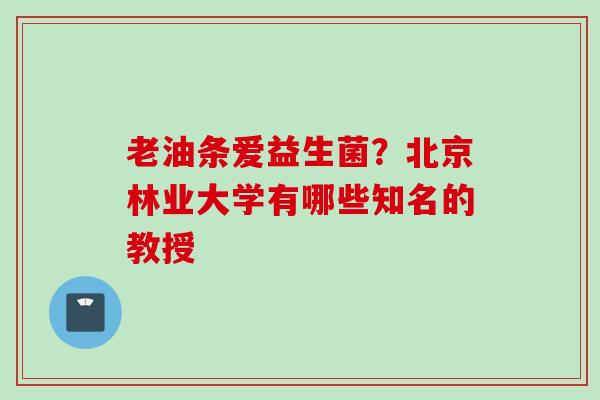 老油条爱益生菌?北京林业大学有哪些知名的教授 老油条爱益生菌?北京林业大学有哪些知名的教授