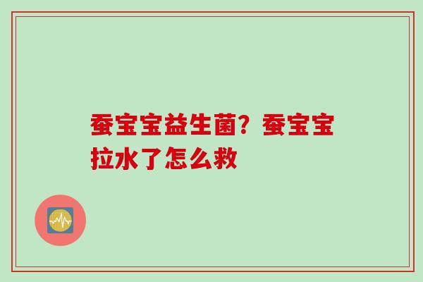蚕宝宝益生菌？蚕宝宝拉水了怎么救