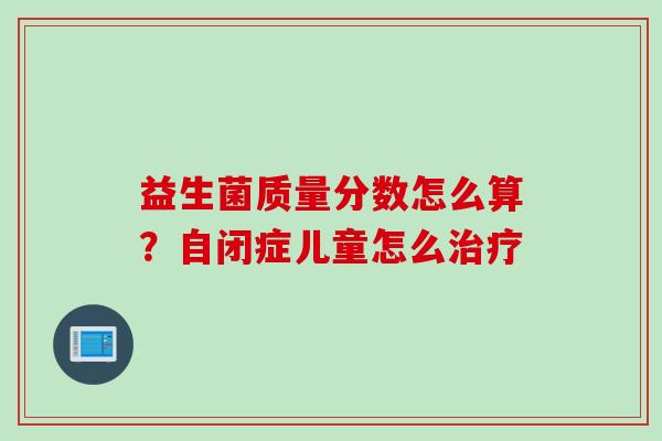 益生菌质量分数怎么算?自闭症儿童怎么 益生菌质量分数怎么算?自闭症儿童怎么