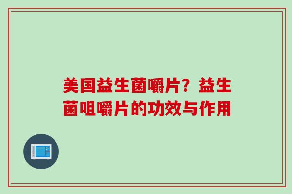 美国益生菌嚼片？益生菌咀嚼片的功效与作用