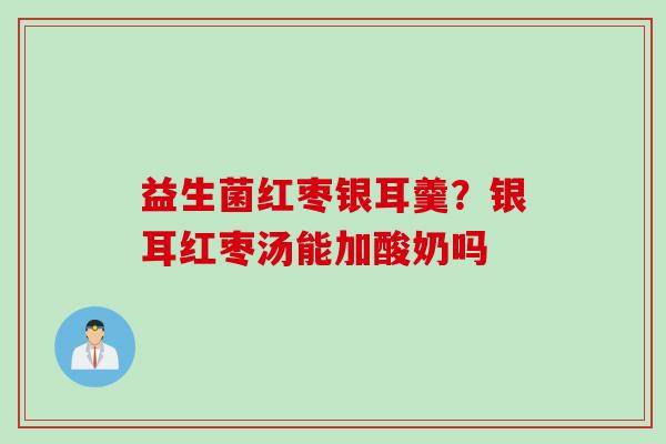 益生菌红枣银耳羹？银耳红枣汤能加酸奶吗