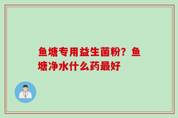 鱼塘专用益生菌粉？鱼塘净水什么药好