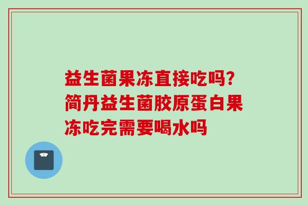 益生菌果冻直接吃吗？简丹益生菌胶原蛋白果冻吃完需要喝水吗