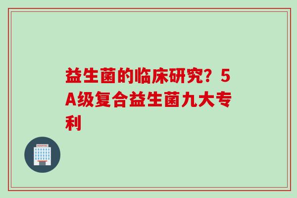 益生菌的临床研究？5A级复合益生菌九大专利