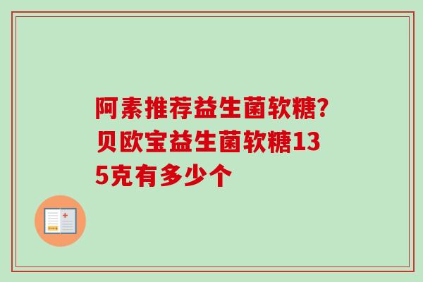 阿素推荐益生菌软糖?贝欧宝益生菌软糖135克有多少个 阿素推荐益生菌软糖?贝欧宝益生菌软糖135克有多少个