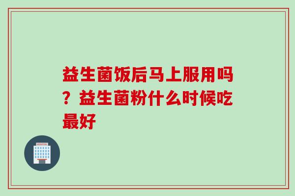 益生菌饭后马上服用吗？益生菌粉什么时候吃好