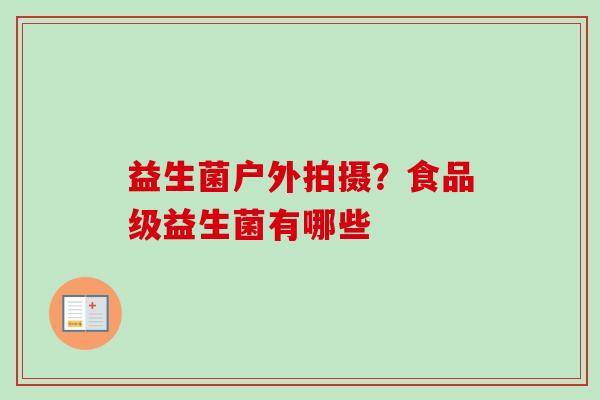 益生菌户外拍摄？食品级益生菌有哪些