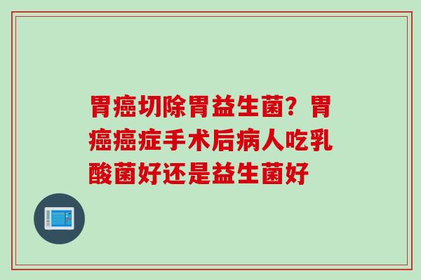 胃切除胃益生菌？胃症手术后人吃乳酸菌好还是益生菌好