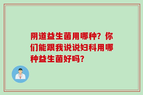 益生菌用哪种？你们能跟我说说用哪种益生菌好吗？