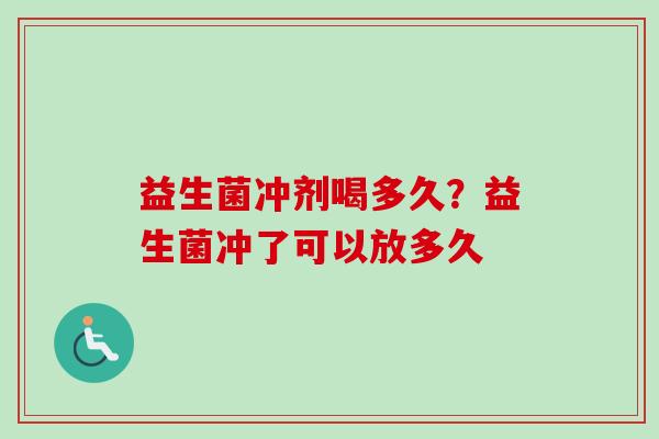 益生菌冲剂喝多久？益生菌冲了可以放多久