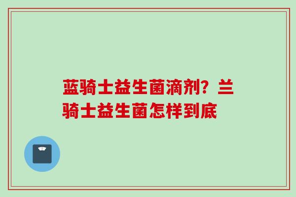 蓝骑士益生菌滴剂?兰骑士益生菌怎样到底 蓝骑士益生菌滴剂?兰骑士益生菌怎样到底