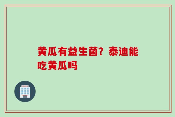 黄瓜有益生菌？泰迪能吃黄瓜吗