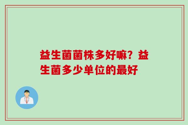 益生菌菌株多好嘛？益生菌多少单位的好