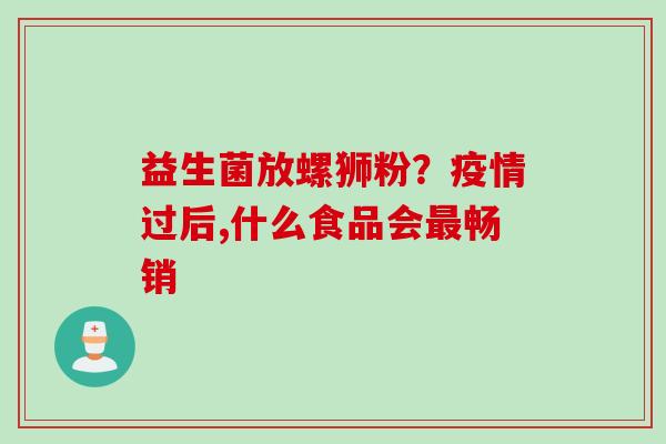 益生菌放螺狮粉?疫情过后,什么食品会畅销 益生菌放螺狮粉?疫情过后,什么食品会畅销