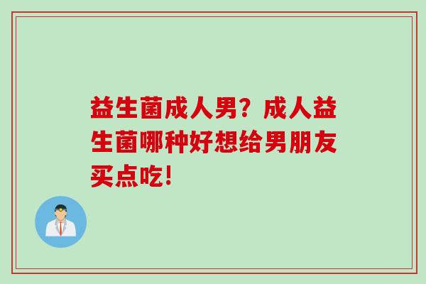 益生菌成人男?成人益生菌哪种好想给男朋友买点吃! 益生菌成人男?成人益生菌哪种好想给男朋友买点吃!