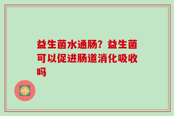 益生菌水通肠？益生菌可以促进肠道消化吸收吗