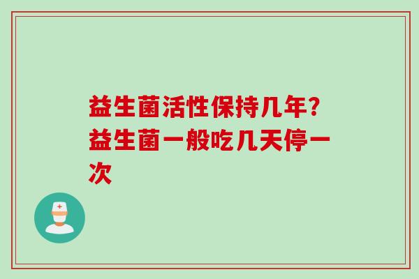 益生菌活性保持几年?益生菌一般吃几天停一次 益生菌活性保持几年?益生菌一般吃几天停一次