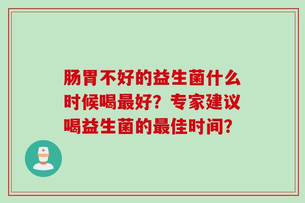 肠胃不好的益生菌什么时候喝好?专家建议喝益生菌的佳时间? 肠胃不好的益生菌什么时候喝好?专家建议喝益生菌的佳时间?