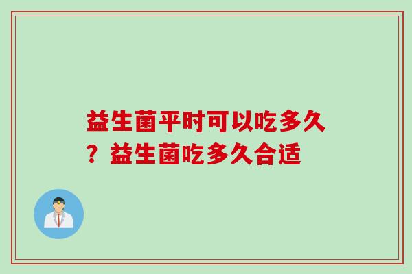 益生菌平时可以吃多久?益生菌吃多久合适 益生菌平时可以吃多久?益生菌吃多久合适