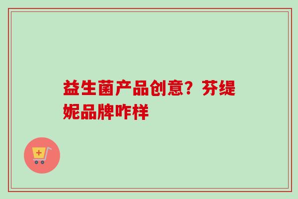 益生菌产品创意?芬缇妮品牌咋样 益生菌产品创意?芬缇妮品牌咋样