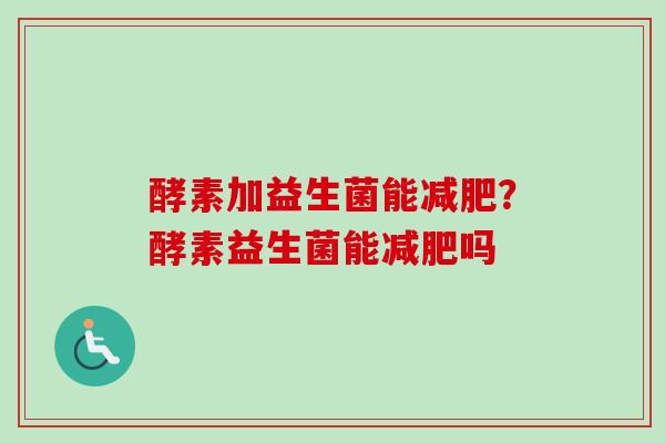 酵素加益生菌能减肥？酵素益生菌能减肥吗