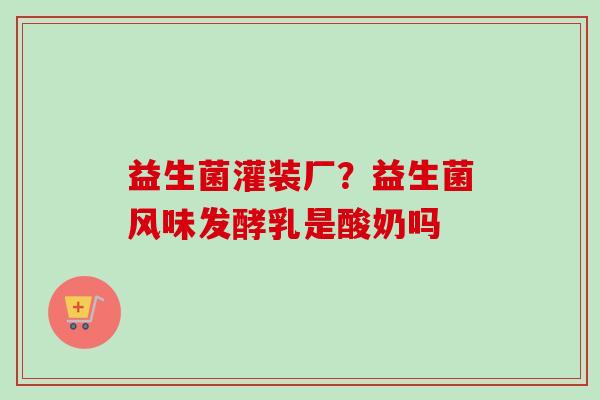 益生菌灌装厂?益生菌风味发酵乳是酸奶吗 益生菌灌装厂?益生菌风味发酵乳是酸奶吗