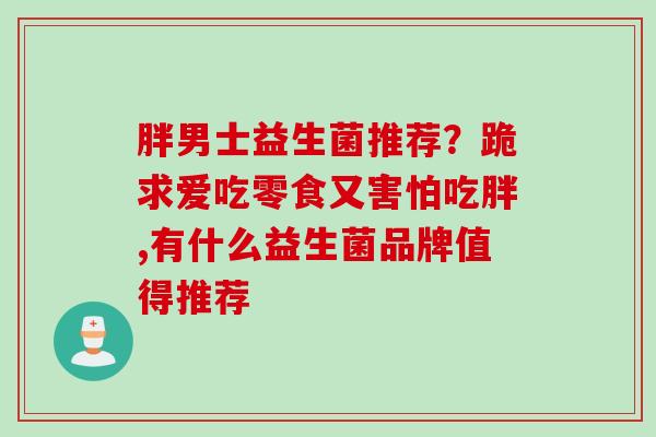 胖男士益生菌推荐？跪求爱吃零食又害怕吃胖,有什么益生菌品牌值得推荐