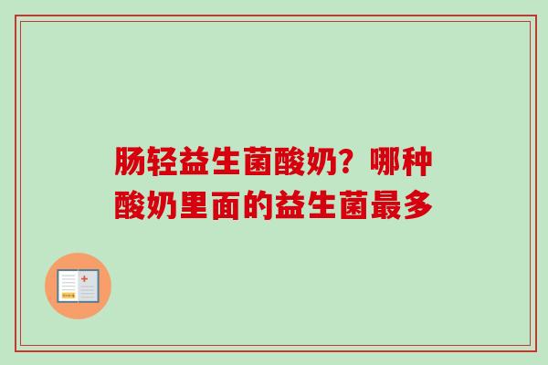 肠轻益生菌酸奶?哪种酸奶里面的益生菌多 肠轻益生菌酸奶?哪种酸奶里面的益生菌多