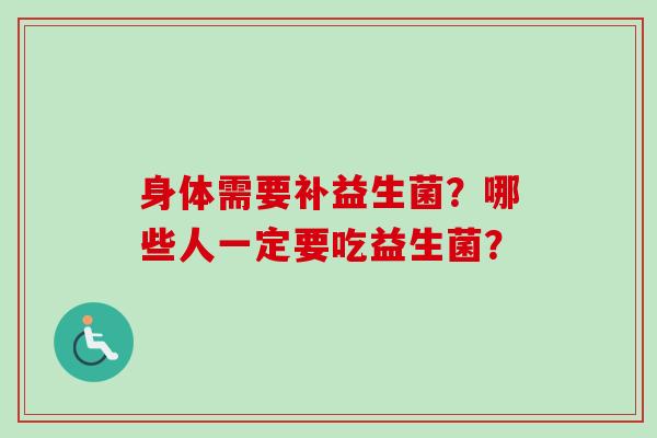 身体需要补益生菌？哪些人一定要吃益生菌？