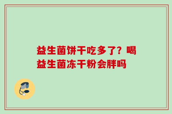 益生菌饼干吃多了?喝益生菌冻干粉会胖吗 益生菌饼干吃多了?喝益生菌冻干粉会胖吗