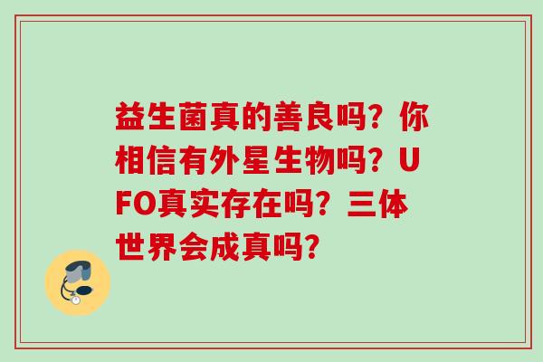 益生菌真的善良吗？你相信有外星生物吗？UFO真实存在吗？三体世界会成真吗？